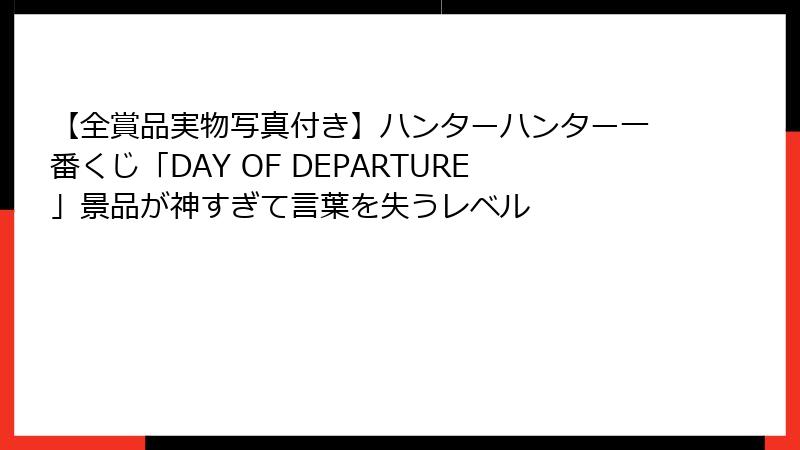 【全賞品実物写真付き】ハンターハンター一番くじ「DAY OF DEPARTURE」景品が神すぎて言葉を失うレベル