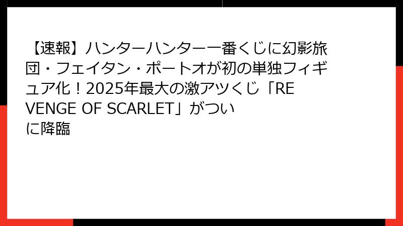 【速報】ハンターハンター一番くじに幻影旅団・フェイタン・ポートオが初の単独フィギュア化！2025年最大の激アツくじ「REVENGE OF SCARLET」がついに降臨