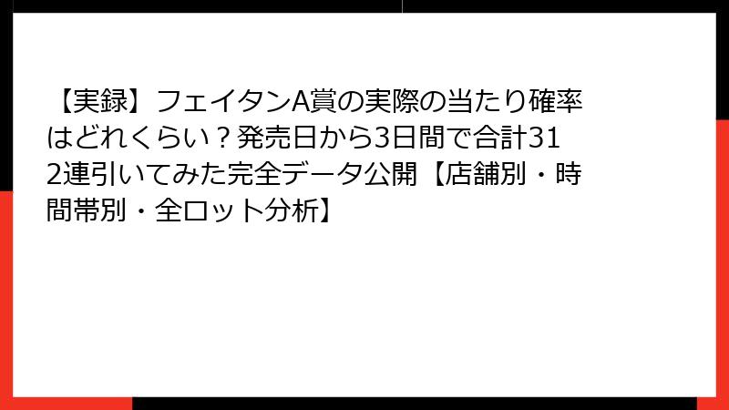 【実録】フェイタンA賞の実際の当たり確率はどれくらい？発売日から3日間で合計312連引いてみた完全データ公開【店舗別・時間帯別・全ロット分析】