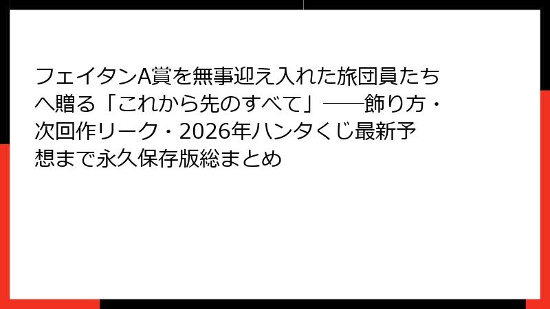 フェイタンA賞を無事迎え入れた旅団員たちへ贈る「これから先のすべて」――飾り方・次回作リーク・2026年ハンタくじ最新予想まで永久保存版総まとめ