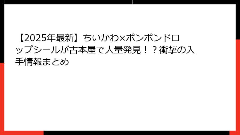 【2025年最新】ちいかわ×ボンボンドロップシールが古本屋で大量発見！？衝撃の入手情報まとめ