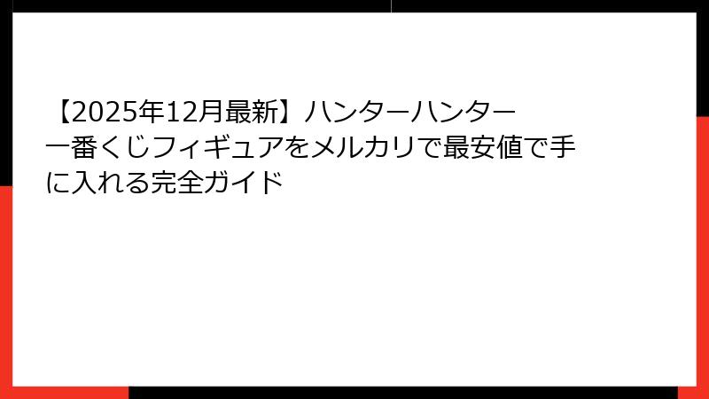 【2025年12月最新】ハンターハンター一番くじフィギュアをメルカリで最安値で手に入れる完全ガイド