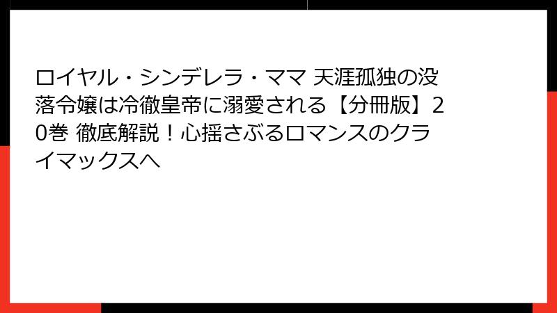 ロイヤル・シンデレラ・ママ 天涯孤独の没落令嬢は冷徹皇帝に溺愛される【分冊版】20巻 徹底解説！心揺さぶるロマンスのクライマックスへ