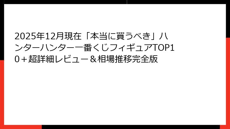 2025年12月現在「本当に買うべき」ハンターハンター一番くじフィギュアTOP10＋超詳細レビュー＆相場推移完全版