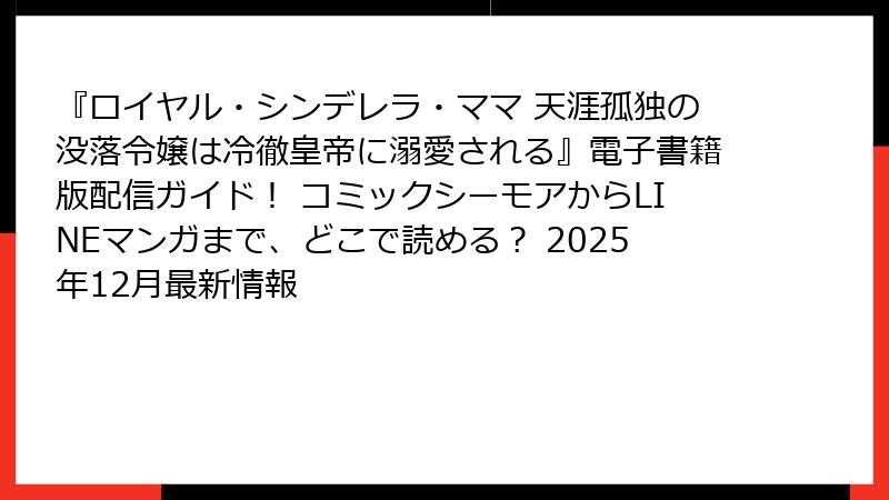 『ロイヤル・シンデレラ・ママ 天涯孤独の没落令嬢は冷徹皇帝に溺愛される』電子書籍版配信ガイド！ コミックシーモアからLINEマンガまで、どこで読める？ 2025年12月最新情報