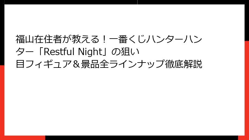 福山在住者が教える！一番くじハンターハンター「Restful Night」の狙い目フィギュア＆景品全ラインナップ徹底解説