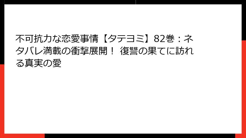 不可抗力な恋愛事情【タテヨミ】82巻：ネタバレ満載の衝撃展開！ 復讐の果てに訪れる真実の愛