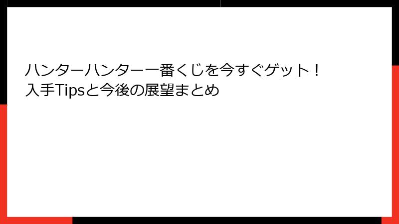 ハンターハンター一番くじを今すぐゲット！入手Tipsと今後の展望まとめ