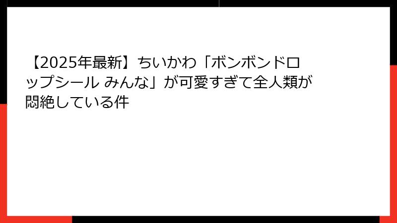 【2025年最新】ちいかわ「ボンボンドロップシール みんな」が可愛すぎて全人類が悶絶している件