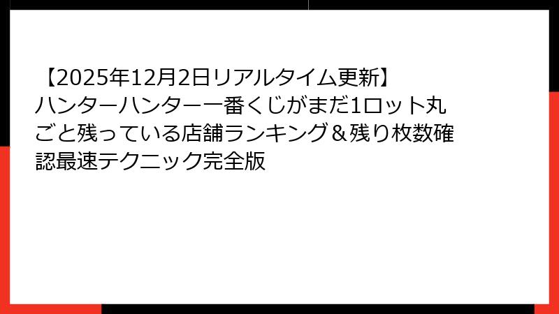 【2025年12月2日リアルタイム更新】ハンターハンター一番くじがまだ1ロット丸ごと残っている店舗ランキング&残り枚数確認最速テクニック完全版