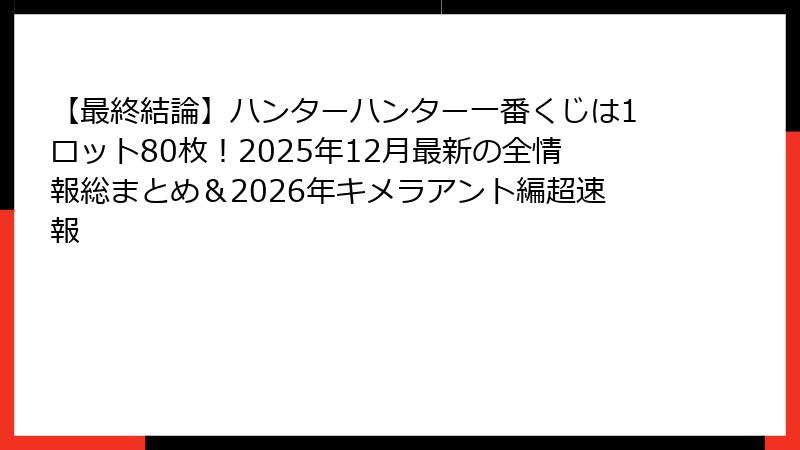 【最終結論】ハンターハンター一番くじは1ロット80枚!2025年12月最新の全情報総まとめ&2026年キメラアント編超速報