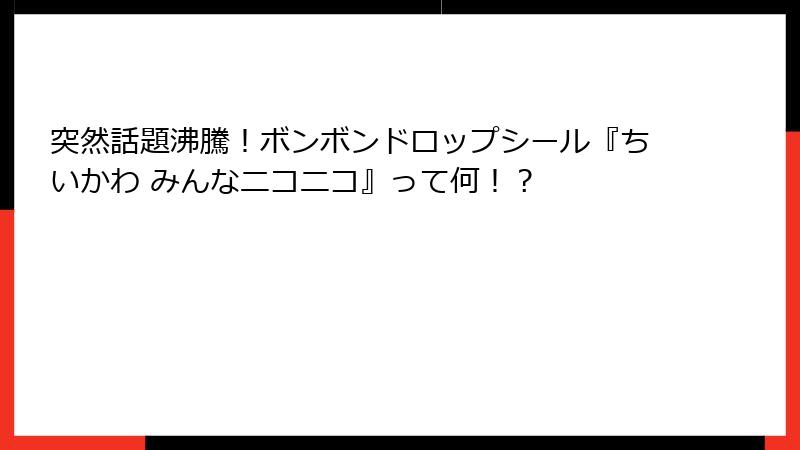 突然話題沸騰！ボンボンドロップシール『ちいかわ みんなニコニコ』って何！？