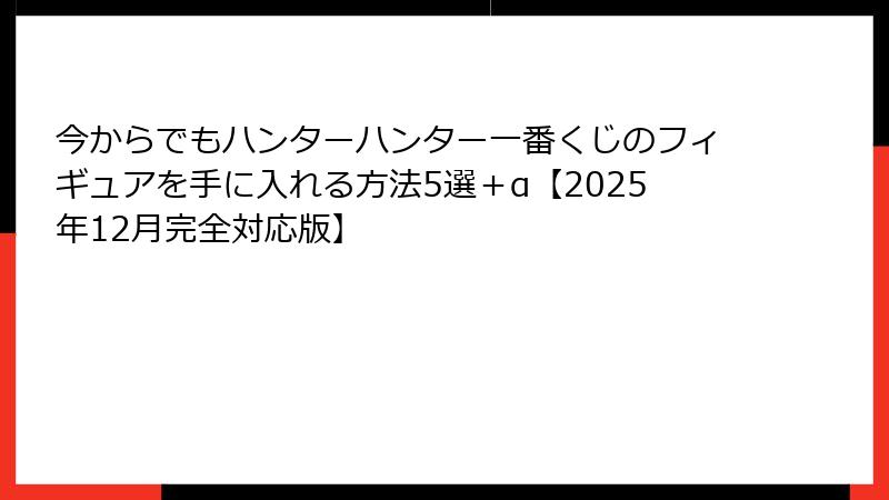 今からでもハンターハンター一番くじのフィギュアを手に入れる方法5選＋α【2025年12月完全対応版】