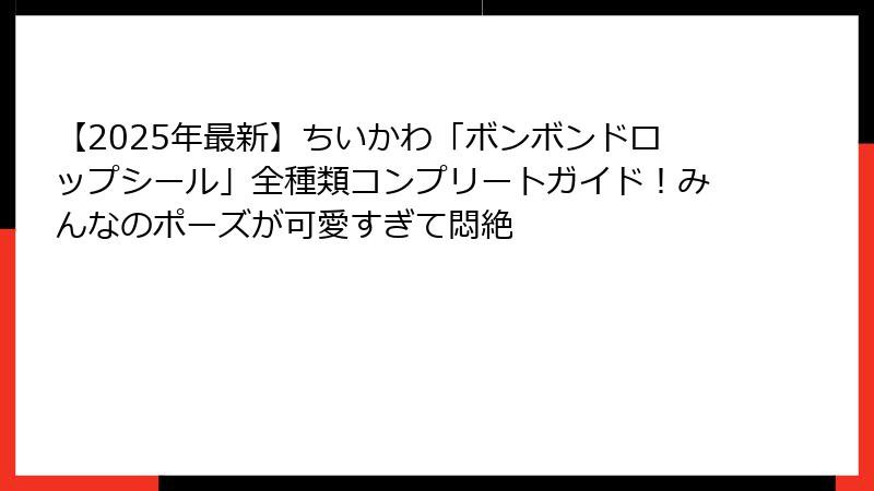 【2025年最新】ちいかわ「ボンボンドロップシール」全種類コンプリートガイド！みんなのポーズが可愛すぎて悶絶
