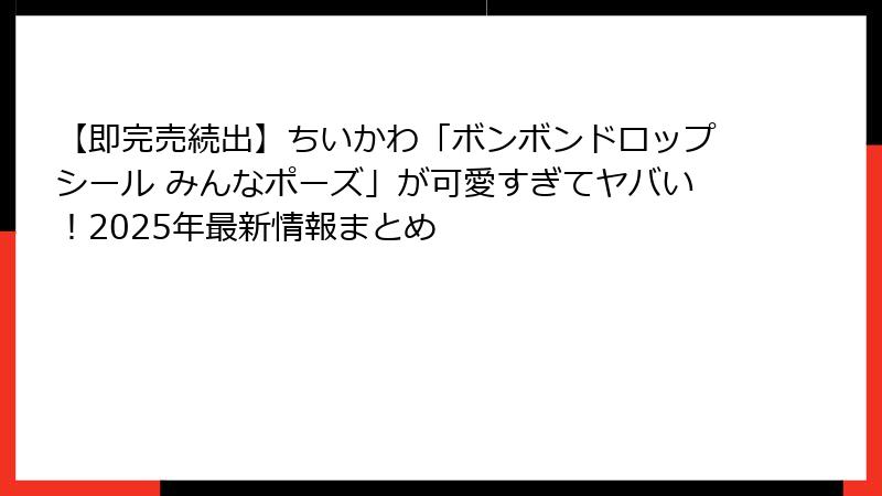 【即完売続出】ちいかわ「ボンボンドロップシール みんなポーズ」が可愛すぎてヤバい!2025年最新情報まとめ