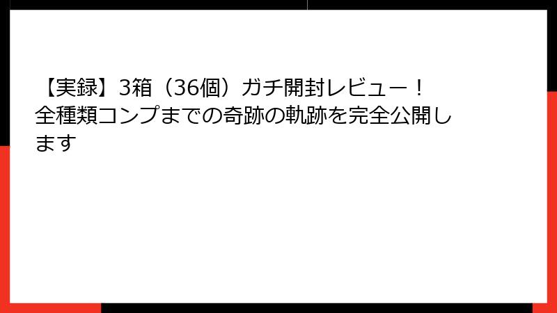 【実録】3箱（36個）ガチ開封レビュー！全種類コンプまでの奇跡の軌跡を完全公開します