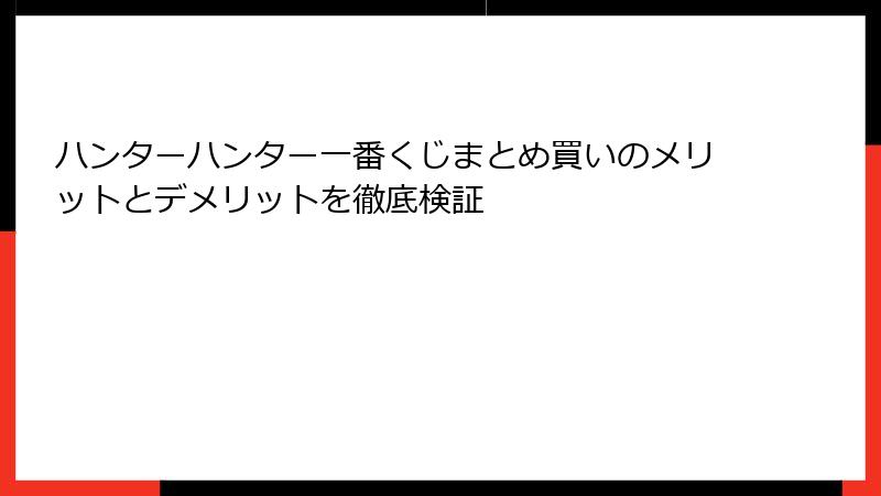 ハンターハンター一番くじまとめ買いのメリットとデメリットを徹底検証