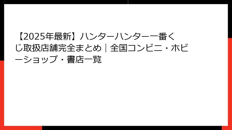 【2025年最新】ハンターハンター一番くじ取扱店舗完全まとめ｜全国コンビニ・ホビーショップ・書店一覧