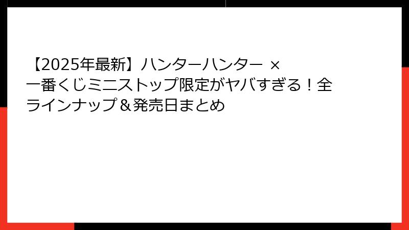 【2025年最新】ハンターハンター × 一番くじミニストップ限定がヤバすぎる！全ラインナップ＆発売日まとめ