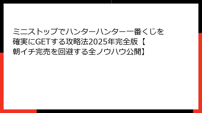 ミニストップでハンターハンター一番くじを確実にGETする攻略法2025年完全版【朝イチ完売を回避する全ノウハウ公開】