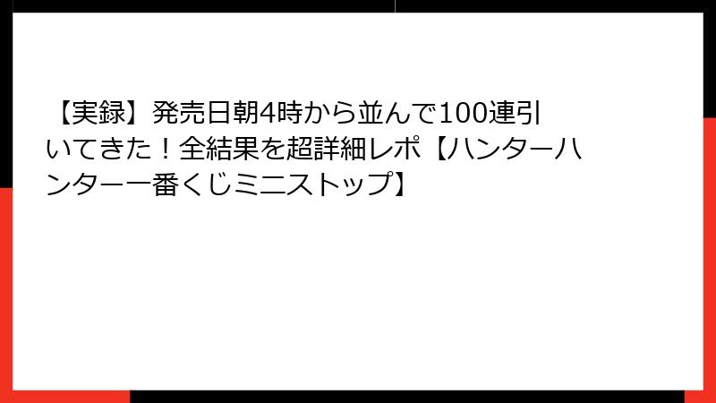 【実録】発売日朝4時から並んで100連引いてきた！全結果を超詳細レポ【ハンターハンター一番くじミニストップ】
