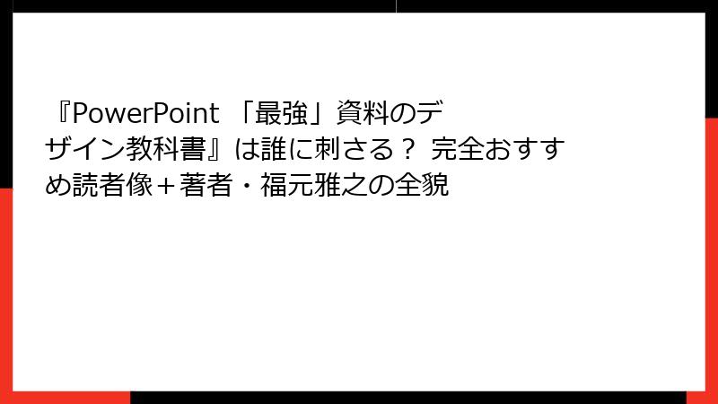 『PowerPoint 「最強」資料のデザイン教科書』は誰に刺さる？ 完全おすすめ読者像＋著者・福元雅之の全貌