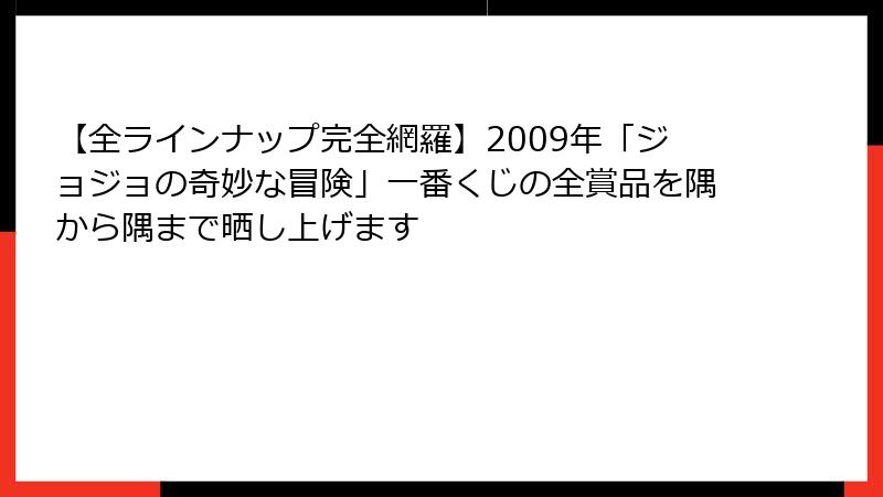 【全ラインナップ完全網羅】2009年「ジョジョの奇妙な冒険」一番くじの全賞品を隅から隅まで晒し上げます