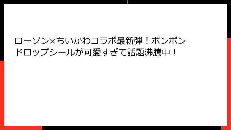 ローソン×ちいかわコラボ最新弾！ボンボンドロップシールが可愛すぎて話題沸騰中！
