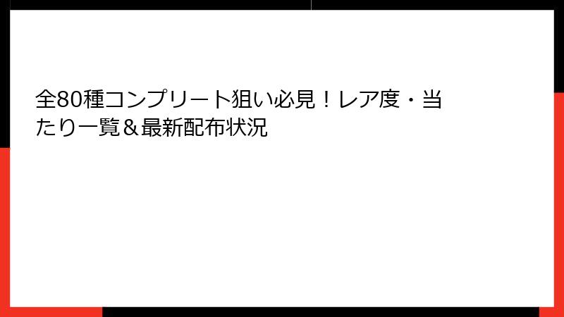全80種コンプリート狙い必見！レア度・当たり一覧＆最新配布状況