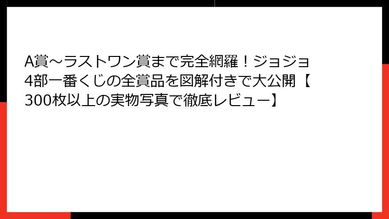 A賞〜ラストワン賞まで完全網羅！ジョジョ4部一番くじの全賞品を図解付きで大公開【300枚以上の実物写真で徹底レビュー】