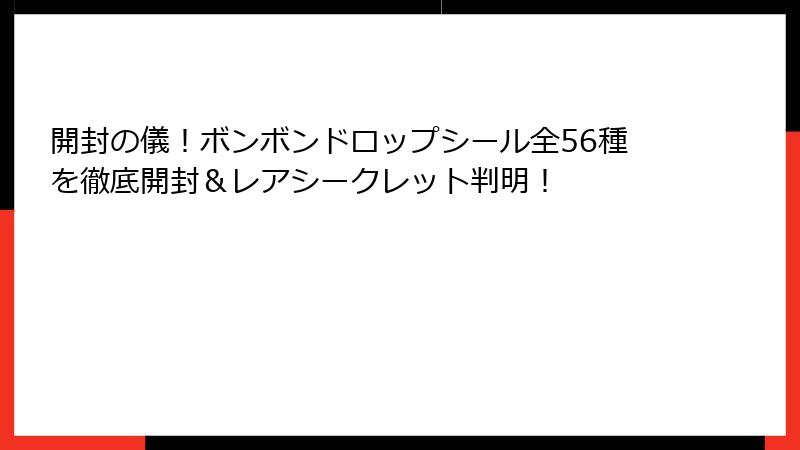 開封の儀！ボンボンドロップシール全56種を徹底開封＆レアシークレット判明！