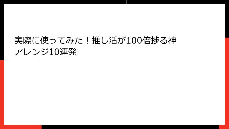 実際に使ってみた！推し活が100倍捗る神アレンジ10連発