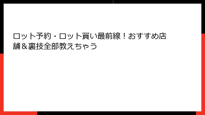 ロット予約・ロット買い最前線！おすすめ店舗＆裏技全部教えちゃう