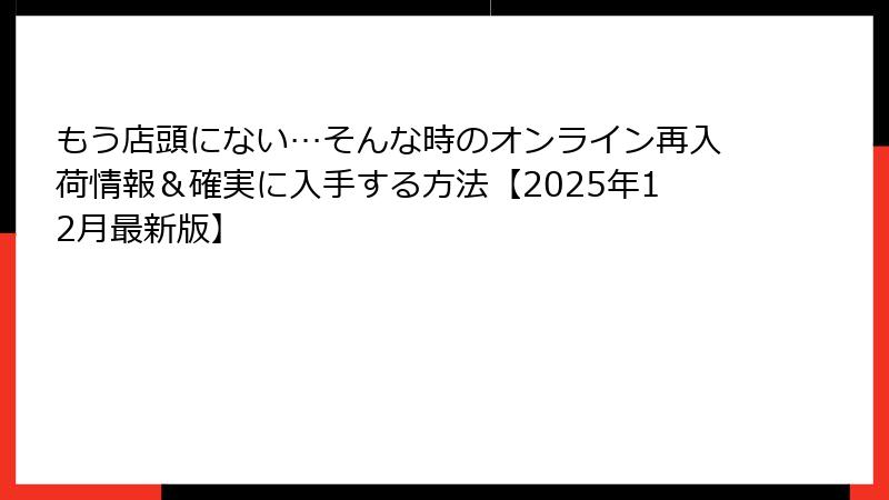 もう店頭にない…そんな時のオンライン再入荷情報&確実に入手する方法【2025年12月最新版】