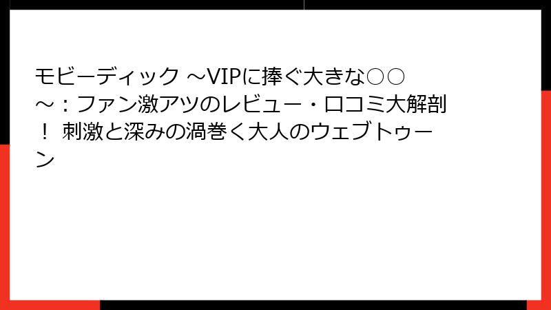 モビーディック ～VIPに捧ぐ大きな○○～：ファン激アツのレビュー・口コミ大解剖！ 刺激と深みの渦巻く大人のウェブトゥーン