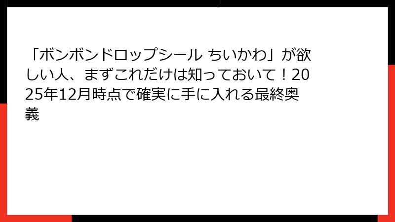 「ボンボンドロップシール ちいかわ」が欲しい人、まずこれだけは知っておいて！2025年12月時点で確実に手に入れる最終奥義