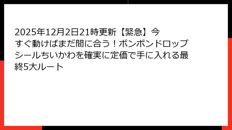 2025年12月2日21時更新【緊急】今すぐ動けばまだ間に合う！ボンボンドロップシールちいかわを確実に定価で手に入れる最終5大ルート