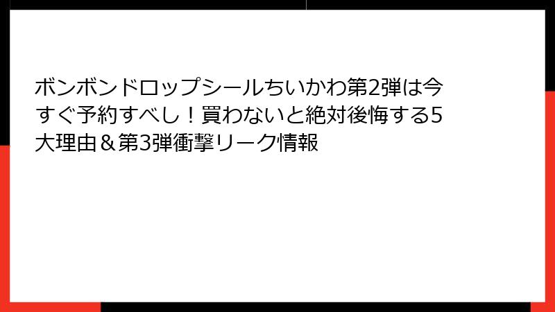 ボンボンドロップシールちいかわ第2弾は今すぐ予約すべし！買わないと絶対後悔する5大理由＆第3弾衝撃リーク情報