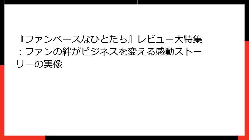 『ファンベースなひとたち』レビュー大特集：ファンの絆がビジネスを変える感動ストーリーの実像