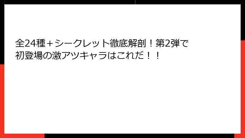 全24種+シークレット徹底解剖!第2弾で初登場の激アツキャラはこれだ!!