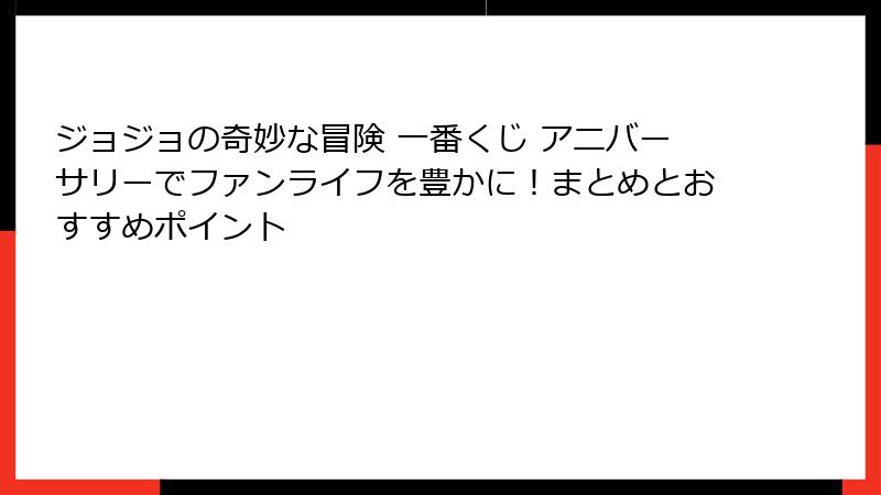 ジョジョの奇妙な冒険 一番くじ アニバーサリーでファンライフを豊かに！まとめとおすすめポイント