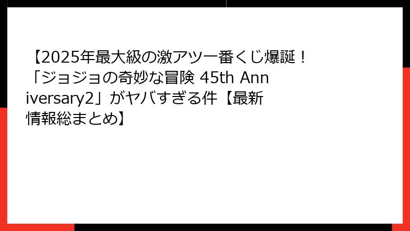 【2025年最大級の激アツ一番くじ爆誕！「ジョジョの奇妙な冒険 45th Anniversary2」がヤバすぎる件【最新情報総まとめ】