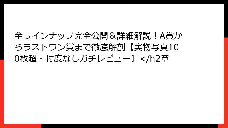 全ラインナップ完全公開＆詳細解説！A賞からラストワン賞まで徹底解剖【実物写真100枚超・忖度なしガチレビュー】</h2章