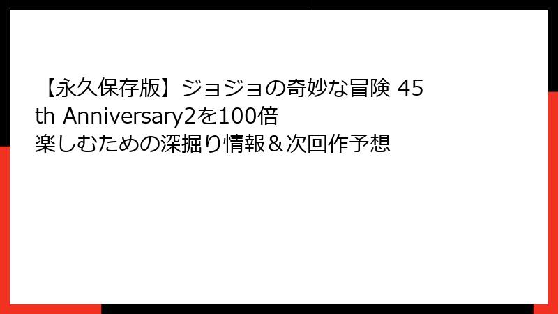 【永久保存版】ジョジョの奇妙な冒険 45th Anniversary2を100倍楽しむための深掘り情報＆次回作予想