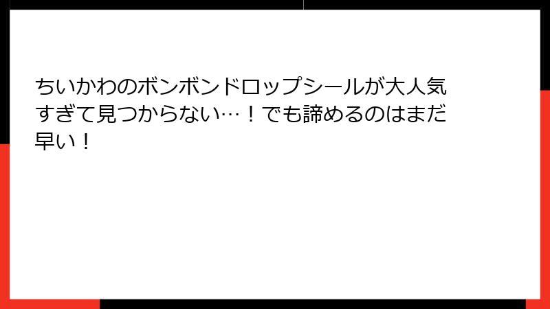 ちいかわのボンボンドロップシールが大人気すぎて見つからない…！でも諦めるのはまだ早い！