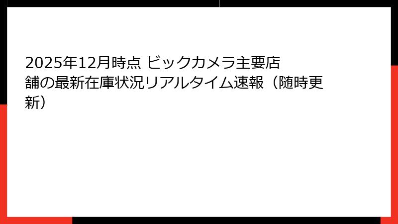 2025年12月時点 ビックカメラ主要店舗の最新在庫状況リアルタイム速報（随時更新）