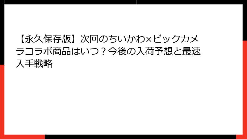 【永久保存版】次回のちいかわ×ビックカメラコラボ商品はいつ？今後の入荷予想と最速入手戦略