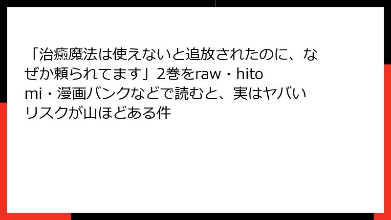 「治癒魔法は使えないと追放されたのに、なぜか頼られてます」2巻をraw・hitomi・漫画バンクなどで読むと、実はヤバいリスクが山ほどある件
