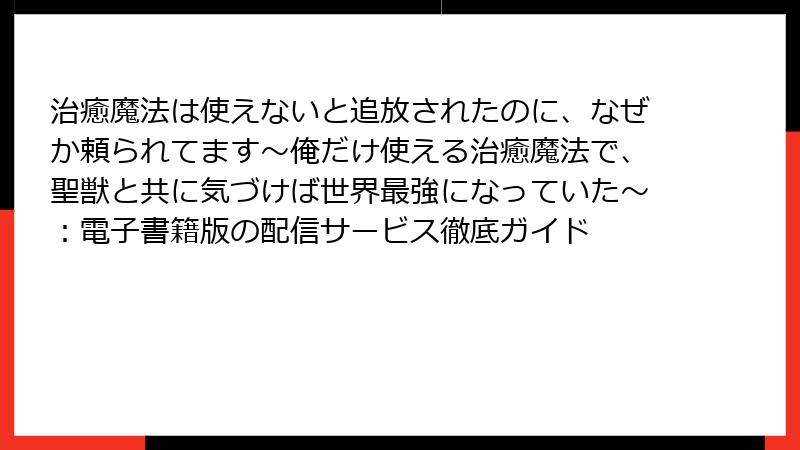 治癒魔法は使えないと追放されたのに、なぜか頼られてます~俺だけ使える治癒魔法で、聖獣と共に気づけば世界最強になっていた~:電子書籍版の配信サービス徹底ガイド