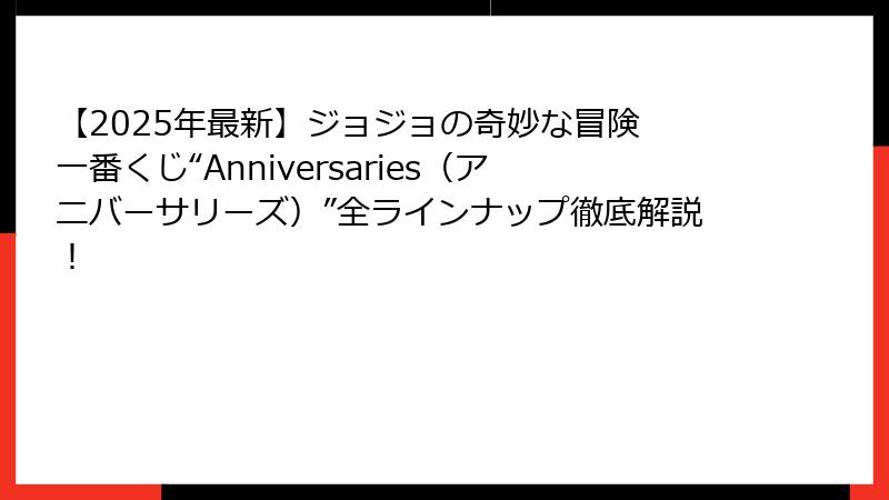 【2025年最新】ジョジョの奇妙な冒険 一番くじ“Anniversaries（アニバーサリーズ）”全ラインナップ徹底解説！